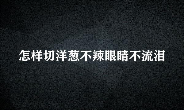 怎样切洋葱不辣眼睛不流泪