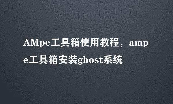 AMpe工具箱使用教程，ampe工具箱安装ghost系统