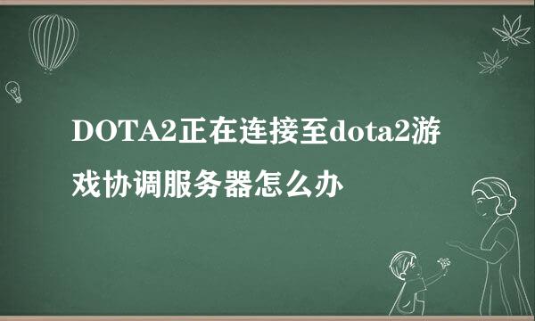 DOTA2正在连接至dota2游戏协调服务器怎么办