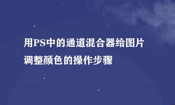 用PS中的通道混合器给图片调整颜色的操作步骤