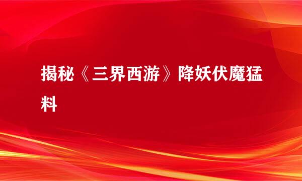 揭秘《三界西游》降妖伏魔猛料
