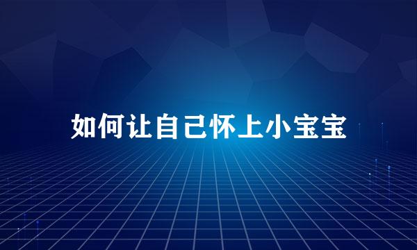 如何让自己怀上小宝宝