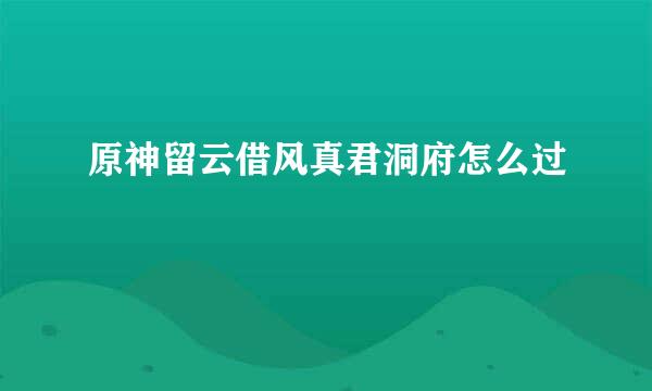 原神留云借风真君洞府怎么过