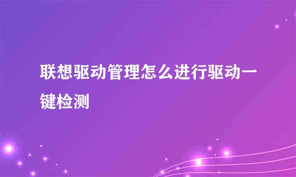 联想驱动管理怎么进行驱动一键检测
