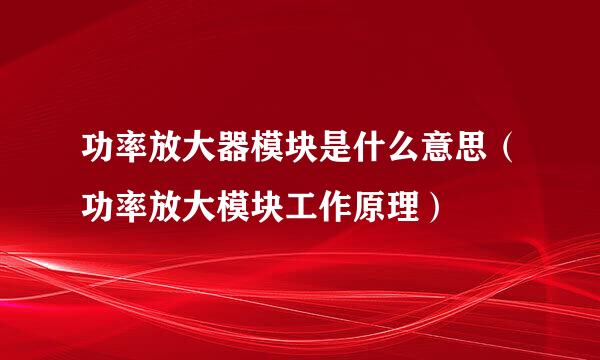 功率放大器模块是什么意思（功率放大模块工作原理）