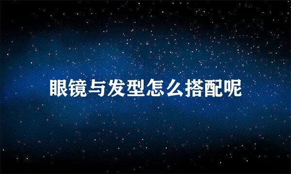 眼镜与发型怎么搭配呢