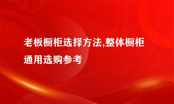 老板橱柜选择方法,整体橱柜通用选购参考