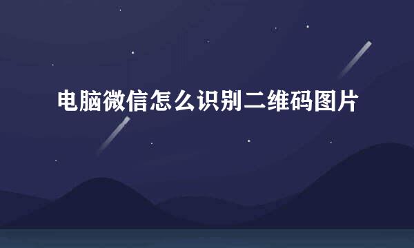 电脑微信怎么识别二维码图片