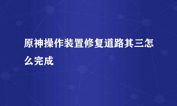 原神操作装置修复道路其三怎么完成