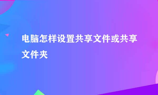 电脑怎样设置共享文件或共享文件夹