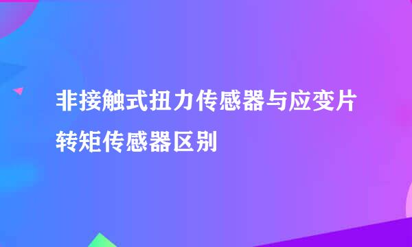 非接触式扭力传感器与应变片转矩传感器区别