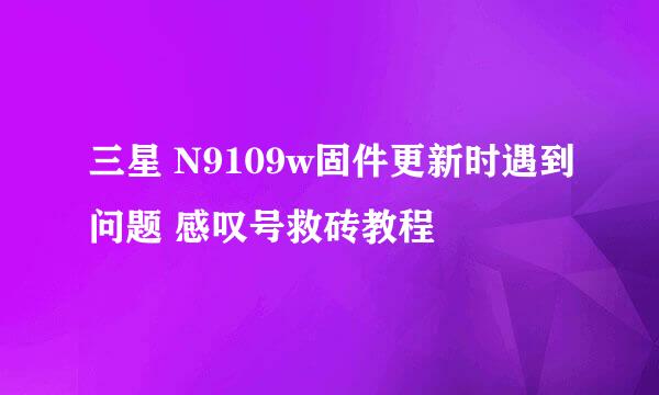 三星 N9109w固件更新时遇到问题 感叹号救砖教程