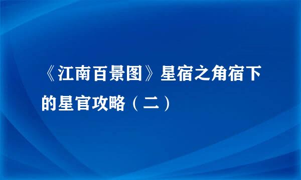 《江南百景图》星宿之角宿下的星官攻略（二）