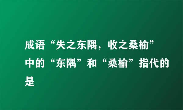 成语“失之东隅，收之桑榆”中的“东隅”和“桑榆”指代的是