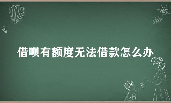 借呗有额度无法借款怎么办