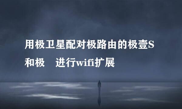 用极卫星配对极路由的极壹S和极貳进行wifi扩展