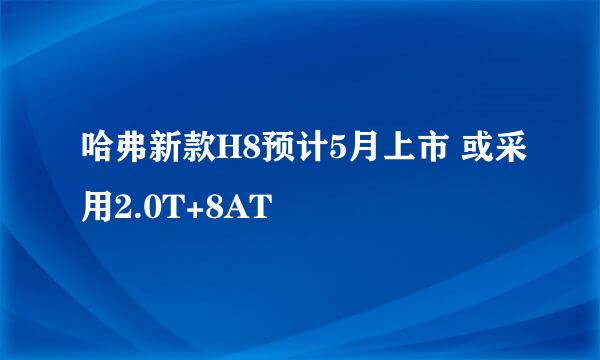 哈弗新款H8预计5月上市 或采用2.0T+8AT