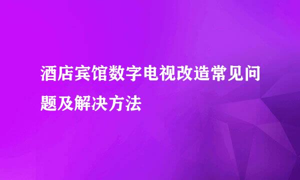 酒店宾馆数字电视改造常见问题及解决方法