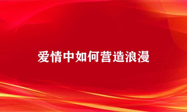 爱情中如何营造浪漫