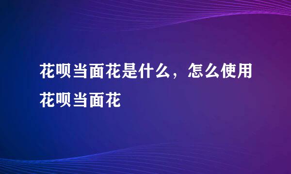花呗当面花是什么，怎么使用花呗当面花