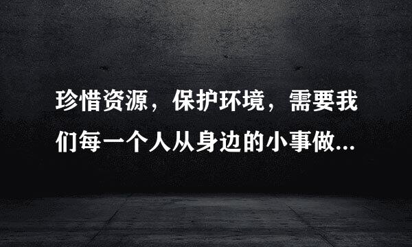 珍惜资源，保护环境，需要我们每一个人从身边的小事做起。你在平时的生活中是怎么做的