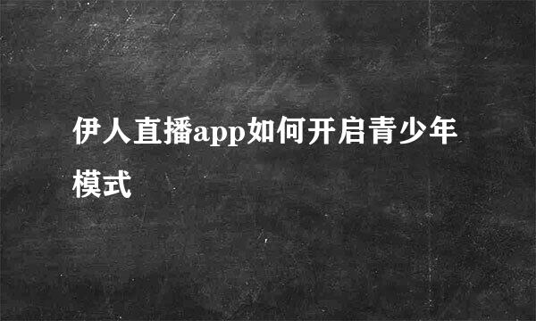 伊人直播app如何开启青少年模式