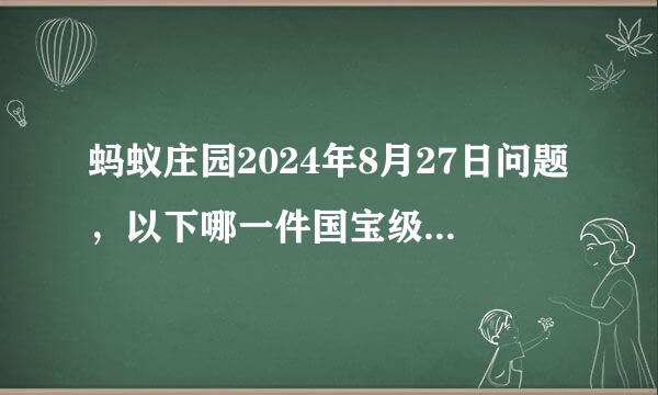 蚂蚁庄园2024年8月27日问题，以下哪一件国宝级文物是故宫博物院的“镇馆之宝”