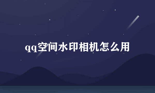 qq空间水印相机怎么用