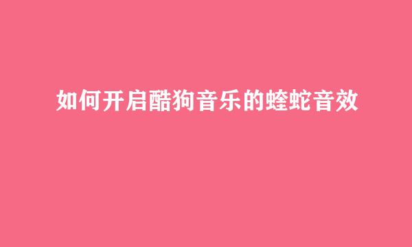 如何开启酷狗音乐的蝰蛇音效