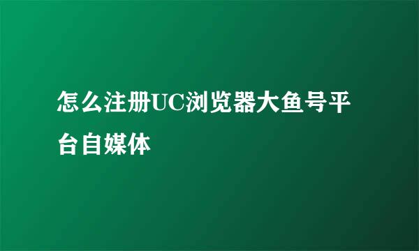 怎么注册UC浏览器大鱼号平台自媒体