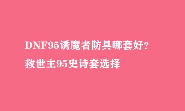 DNF95诱魔者防具哪套好？救世主95史诗套选择