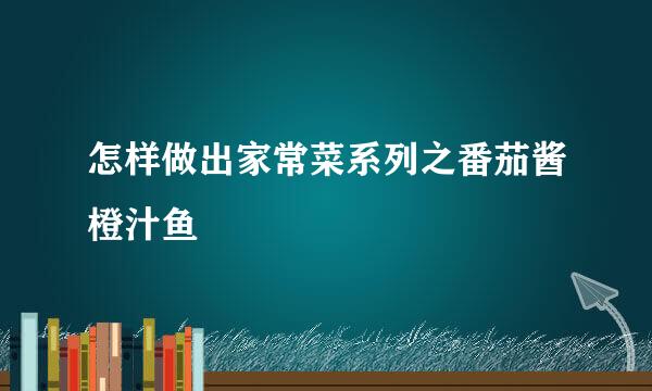 怎样做出家常菜系列之番茄酱橙汁鱼