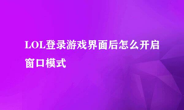 LOL登录游戏界面后怎么开启窗口模式