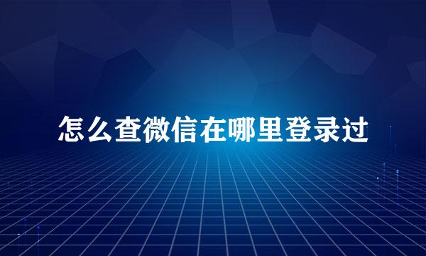 怎么查微信在哪里登录过