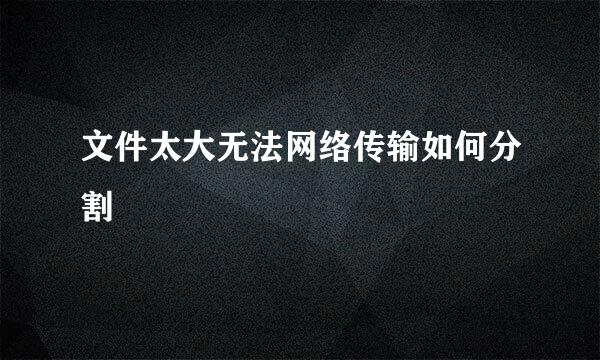 文件太大无法网络传输如何分割