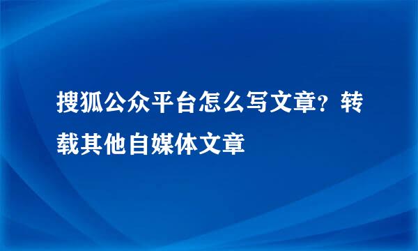 搜狐公众平台怎么写文章？转载其他自媒体文章