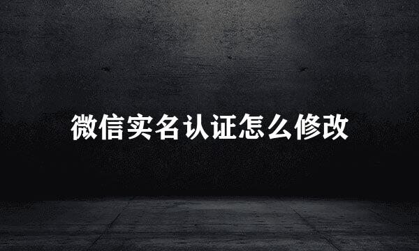 微信实名认证怎么修改
