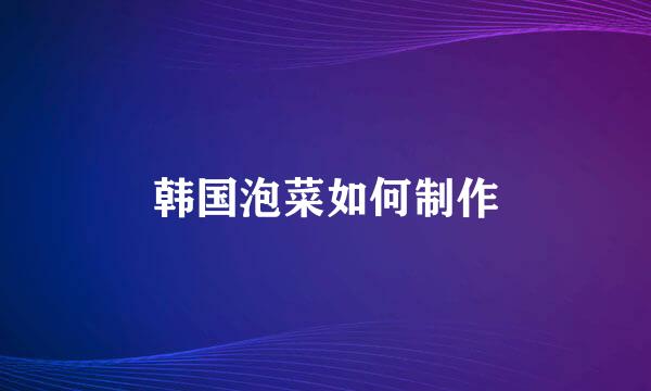 韩国泡菜如何制作