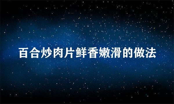 百合炒肉片鲜香嫩滑的做法