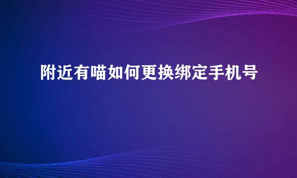 附近有喵如何更换绑定手机号
