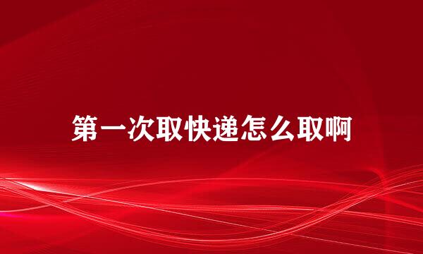第一次取快递怎么取啊