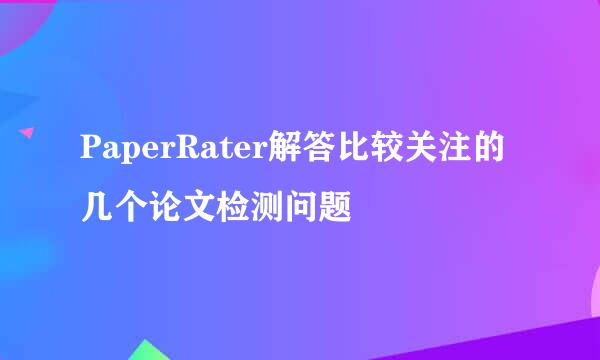 PaperRater解答比较关注的几个论文检测问题