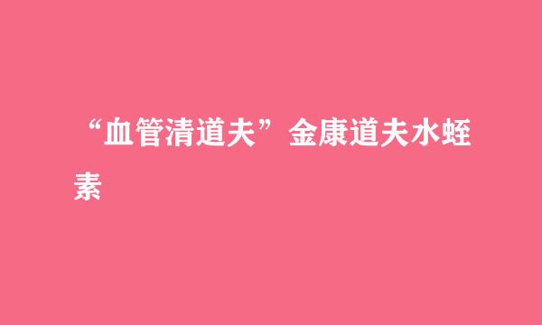 “血管清道夫”金康道夫水蛭素