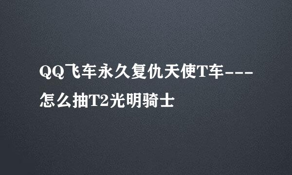 QQ飞车永久复仇天使T车---怎么抽T2光明骑士