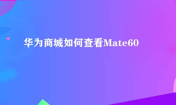 华为商城如何查看Mate60