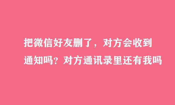 把微信好友删了，对方会收到通知吗？对方通讯录里还有我吗