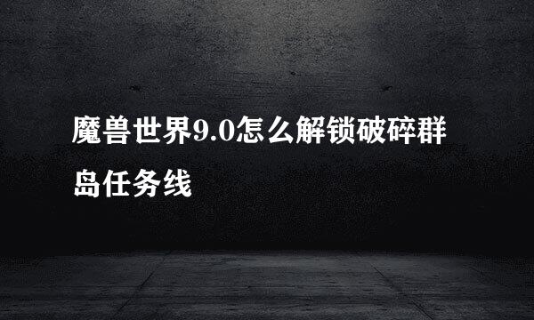魔兽世界9.0怎么解锁破碎群岛任务线