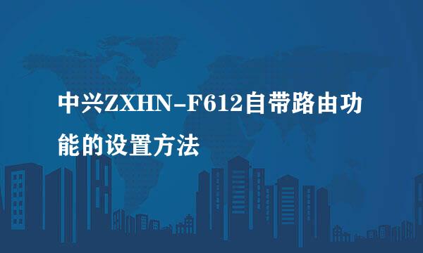 中兴ZXHN-F612自带路由功能的设置方法