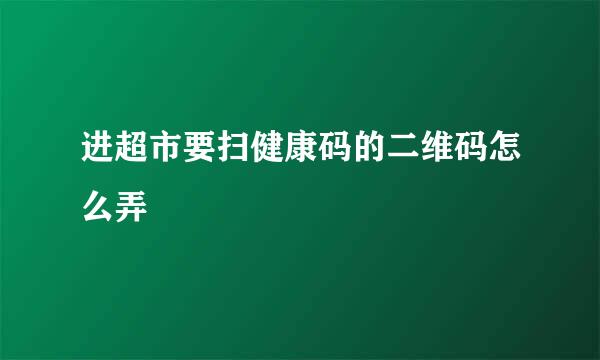 进超市要扫健康码的二维码怎么弄