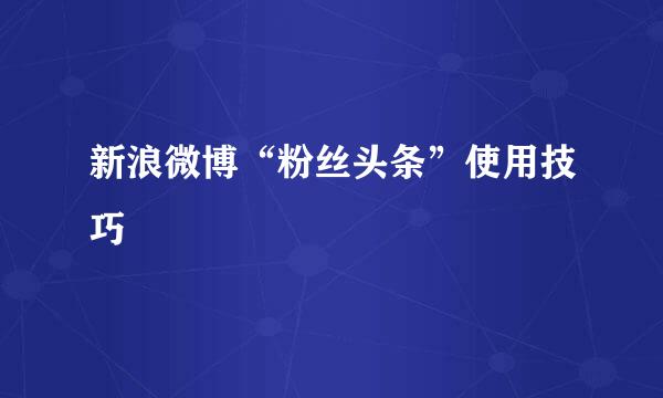 新浪微博“粉丝头条”使用技巧